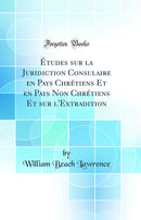 Études sur la Juridiction Consulaire en Pays Chrétiens Et en Pays Non Chrétiens Et sur l''Extradition (Classic Reprint)