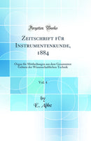 Zeitschrift für Instrumentenkunde, 1884, Vol. 4: Organ für Mittheilungen aus dem Gesammten Gebiete der Wissenschaftlichen Technik (Classic Reprint)