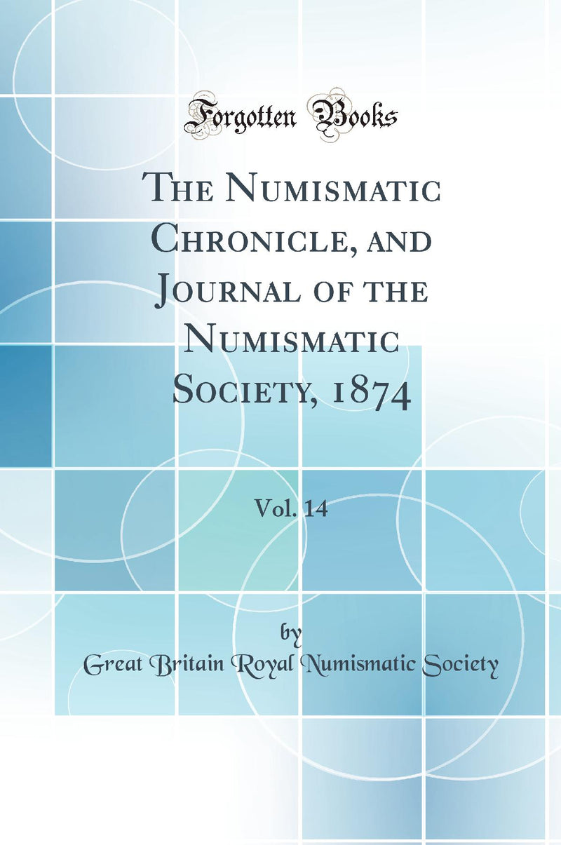 The Numismatic Chronicle, and Journal of the Numismatic Society, 1874, Vol. 14 (Classic Reprint)