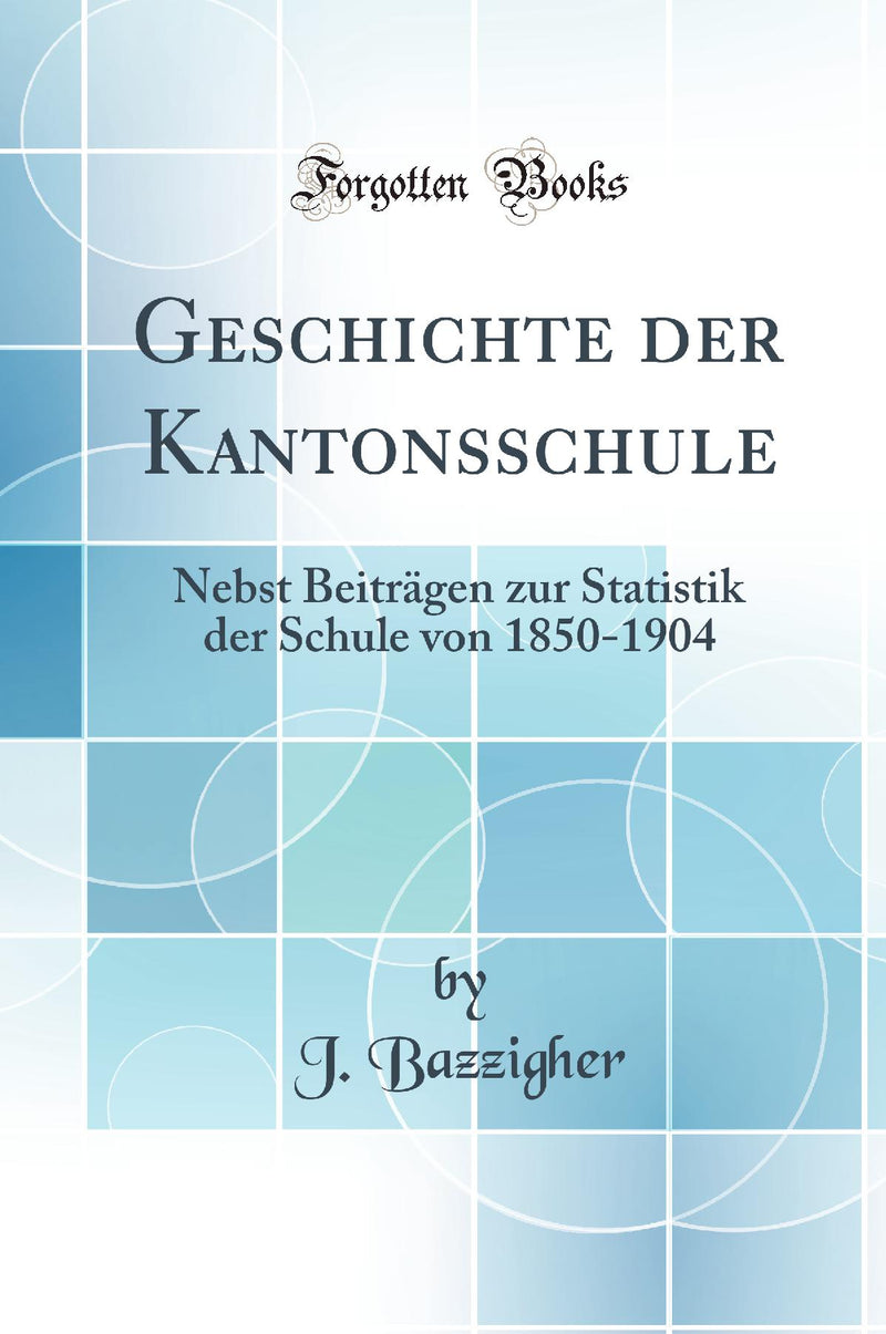 Geschichte der Kantonsschule: Nebst Beiträgen zur Statistik der Schule von 1850-1904 (Classic Reprint)
