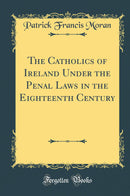 The Catholics of Ireland Under the Penal Laws in the Eighteenth Century (Classic Reprint)