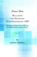 Bulletin des Sciences Mathématiques, 1888, Vol. 12: Deuxième Serie; Tome XXII de la Collection; Première Partie (Classic Reprint)