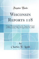 Wisconsin Reports 118: Cases Determined in the Supreme Court of Wisconsin; May 8-September 8, 1903 (Classic Reprint)