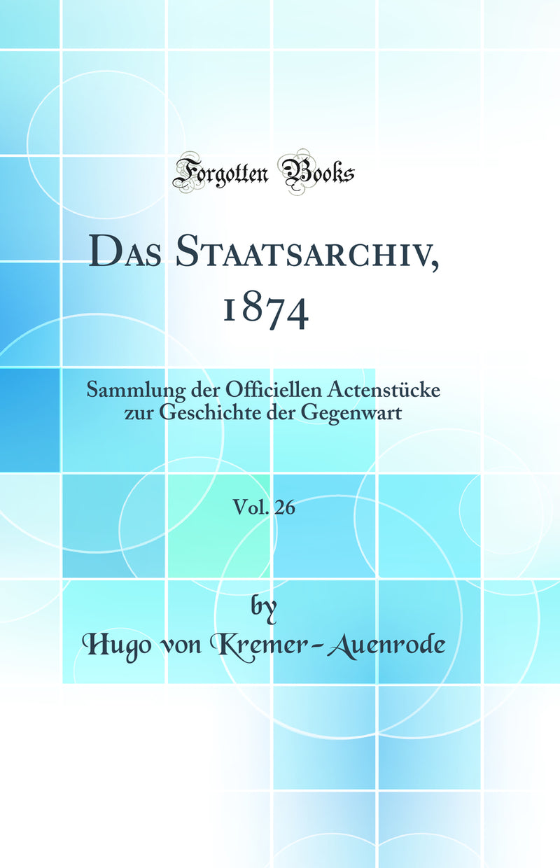 Das Staatsarchiv, 1874, Vol. 26: Sammlung der Officiellen Actenstücke zur Geschichte der Gegenwart (Classic Reprint)