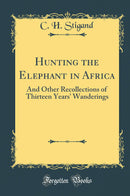 Hunting the Elephant in Africa: And Other Recollections of Thirteen Years'' Wanderings (Classic Reprint)