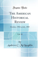 The American Historical Review, Vol. 10: October, 1904 to July, 1905 (Classic Reprint)