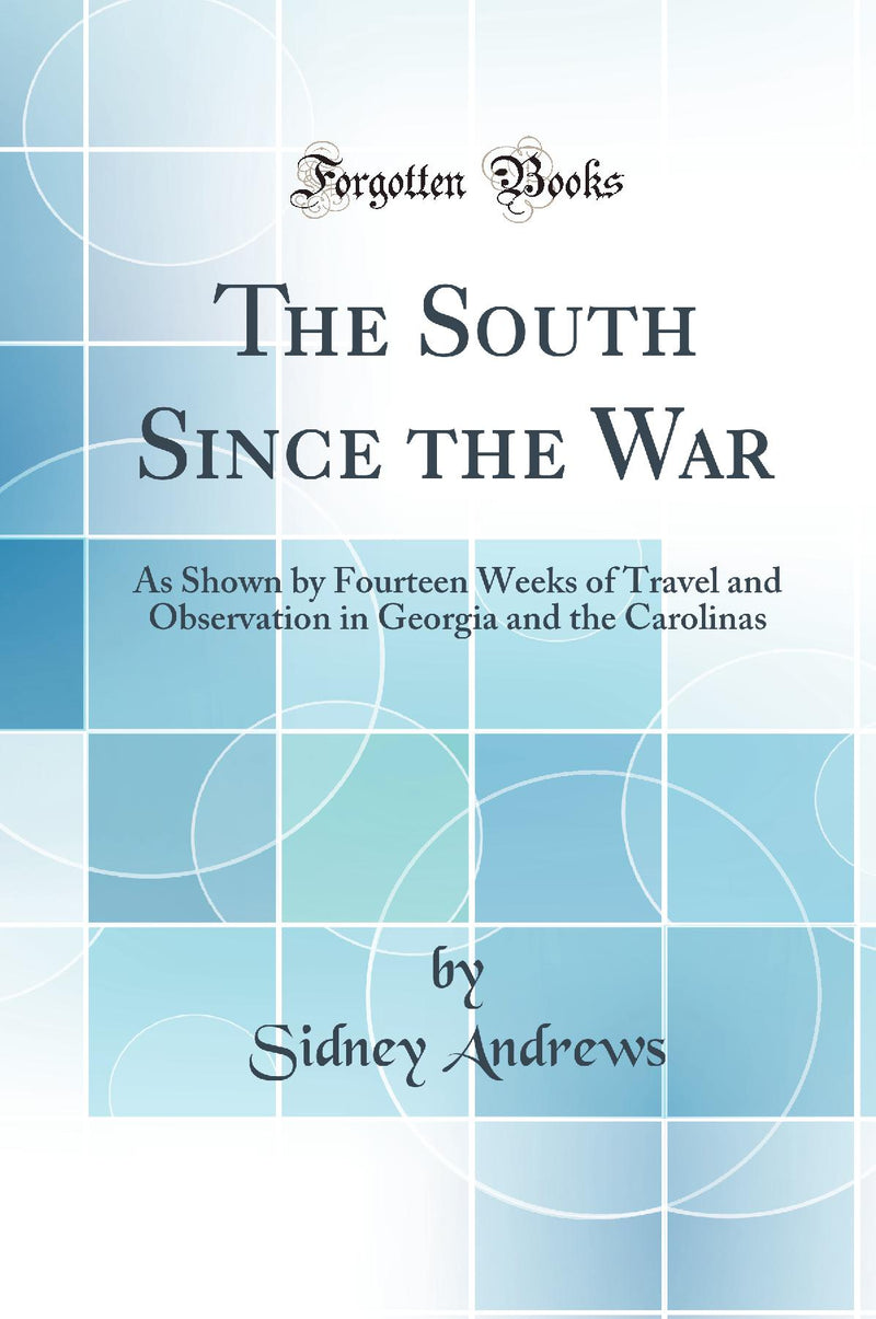 The South Since the War: As Shown by Fourteen Weeks of Travel and Observation in Georgia and the Carolinas (Classic Reprint)