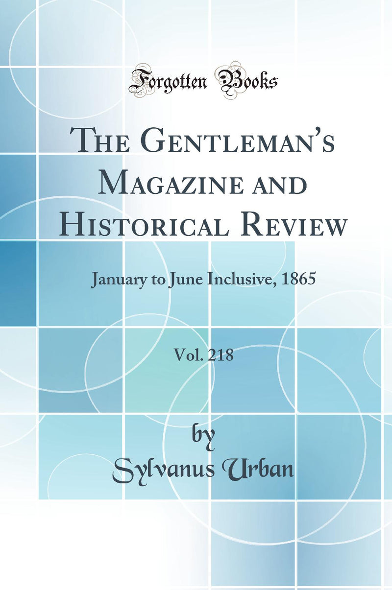 The Gentleman''s Magazine and Historical Review, Vol. 218: January to June Inclusive, 1865 (Classic Reprint)
