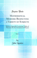 Mathematical Memoirs Respecting a Variety of Subjects, Vol. 1: With an Appendix Containing Tables of Theorems for the Calculation of Fluents (Classic Reprint)