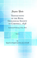 Transactions of the Royal Geological Society of Cornwall, 1838, Vol. 4: Instituted February 11th, 1814 (Classic Reprint)