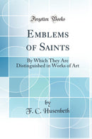 Emblems of Saints: By Which They Are Distinguished in Works of Art (Classic Reprint)