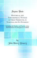 Historical and Topographical Notices of Great Yarmouth, in Norfolk, and Its Environs: Including the Parishes and Hamlets of the Half Hundred of Lothingland, in Suffolk (Classic Reprint)
