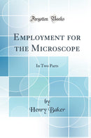 Employment for the Microscope: In Two Parts (Classic Reprint)
