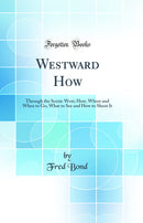 Westward How: Through the Scenic West; How, Where and When to Go, What to See and How to Shoot It (Classic Reprint)