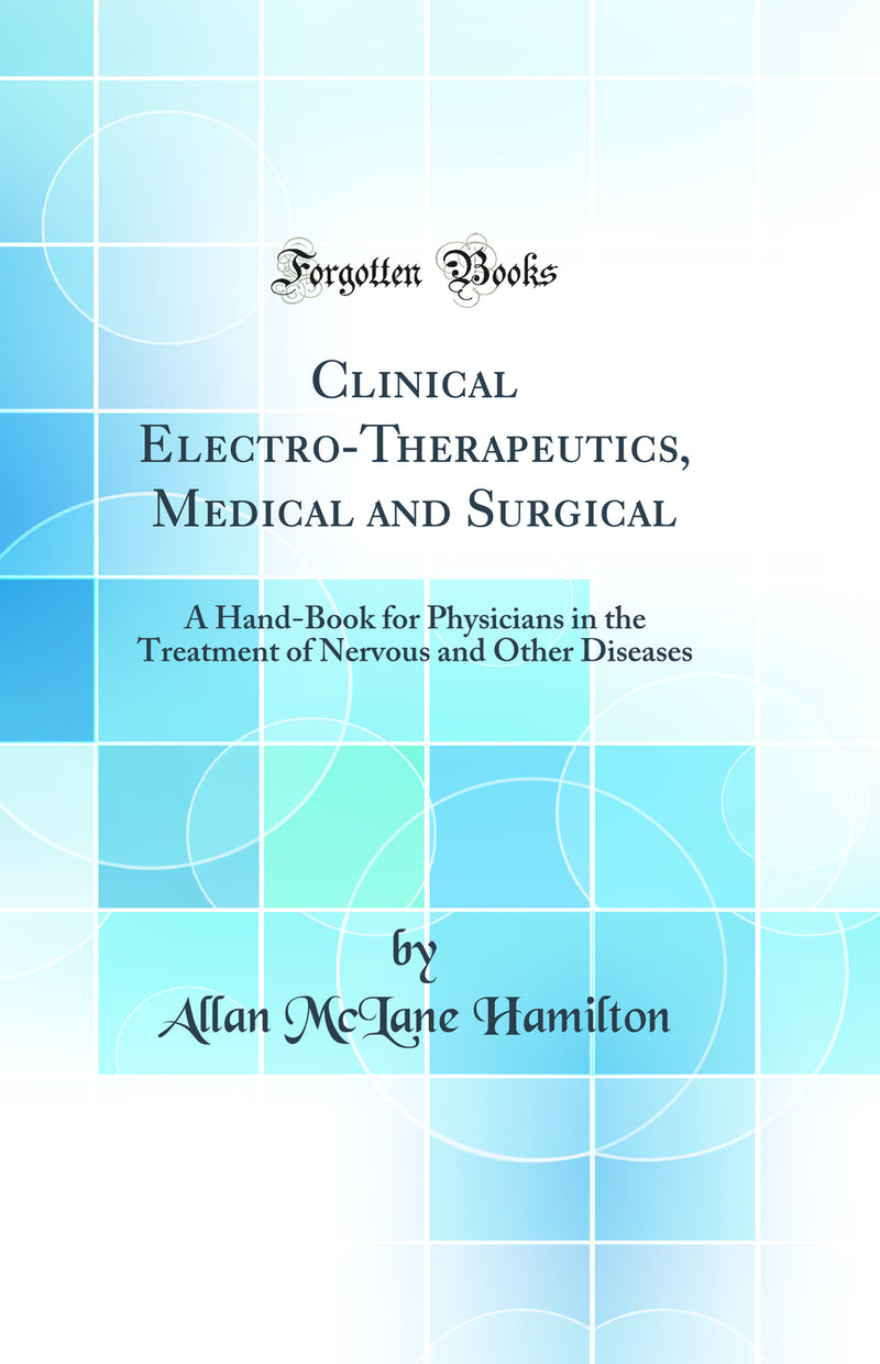 Clinical Electro-Therapeutics, Medical and Surgical: A Hand-Book for Physicians in the Treatment of Nervous and Other Diseases (Classic Reprint)