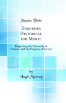 Enquiries Historical and Moral: Respecting the Character of Nations, and the Progress of Society (Classic Reprint)