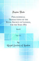 Philosophical Transactions of the Royal Society of London, for the Year 1882, Vol. 173: Part II (Classic Reprint)