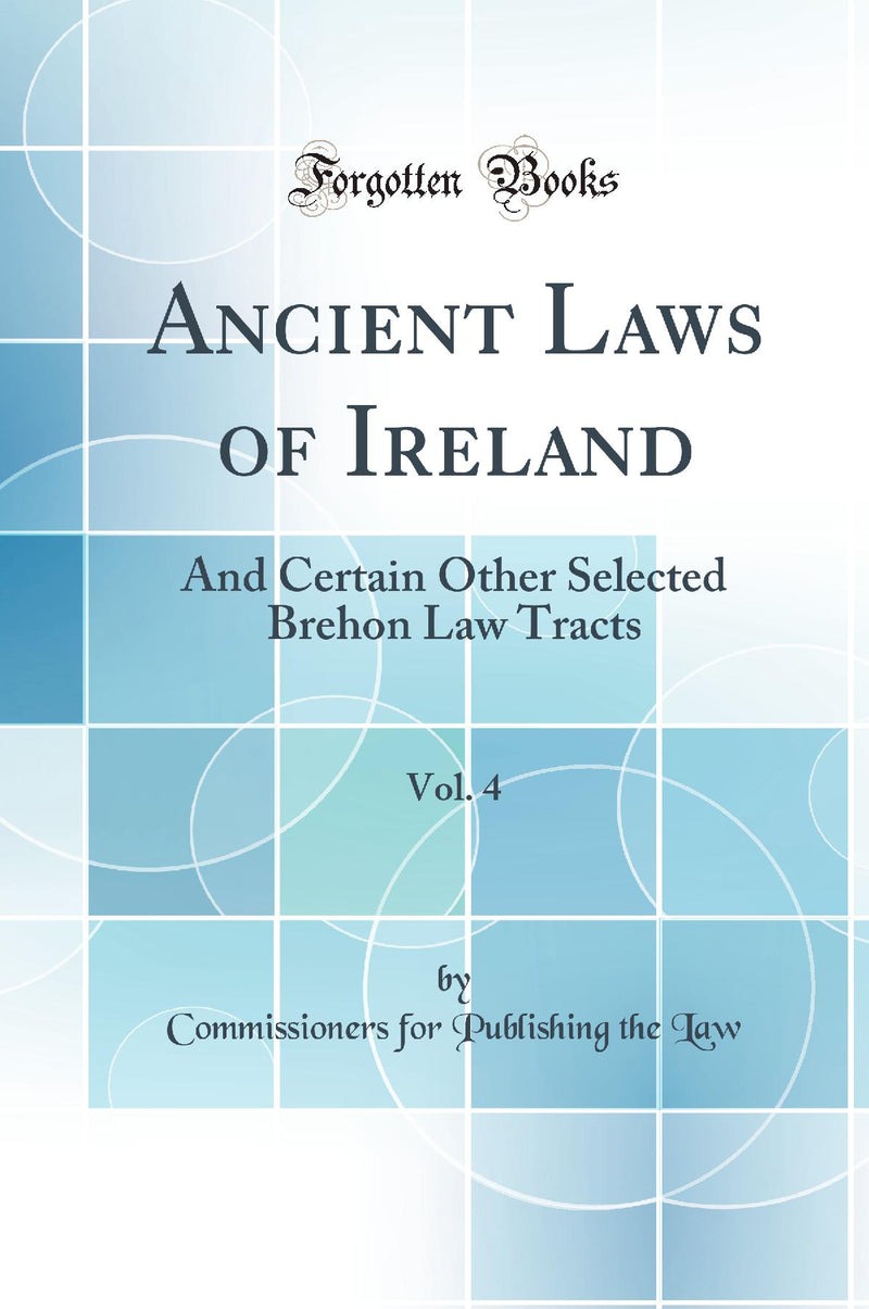 Ancient Laws of Ireland, Vol. 4: And Certain Other Selected Brehon Law Tracts (Classic Reprint)