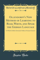 Ollendorff''s New Method of Learning to Read, Write, and Speak the German Language: To Which Is Added a Systematic Outline of German Grammer (Classic Reprint)