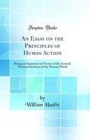 An Essay on the Principles of Human Action: Being an Argument in Favour of the Natural Disinterestedness of the Human Mind (Classic Reprint)