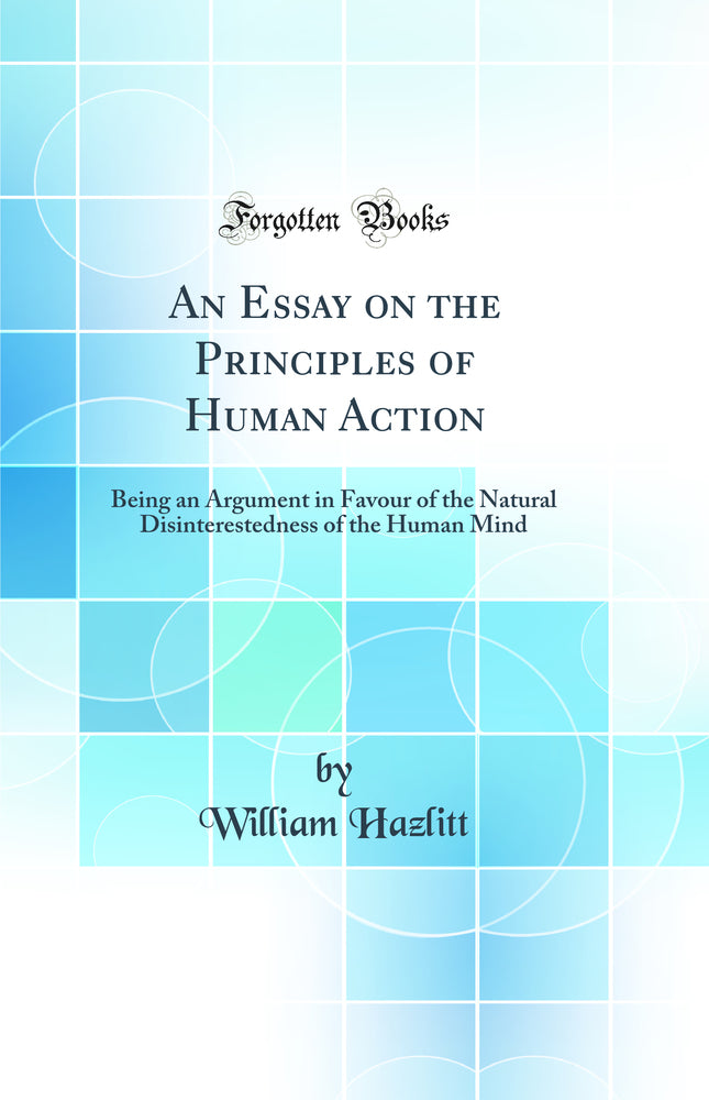An Essay on the Principles of Human Action: Being an Argument in Favour of the Natural Disinterestedness of the Human Mind (Classic Reprint)