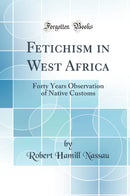 Fetichism in West Africa: Forty Years Observation of Native Customs (Classic Reprint)