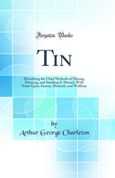 Tin: Describing the Chief Methods of Mining, Dressing, and Smelting It Abroad; With Notes Upon Arsenic, Bismuth, and Wolfram (Classic Reprint)