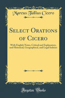 Select Orations of Cicero: With English Notes, Critical and Explanatory, and Historical, Geographical, and Legal Indexes (Classic Reprint)