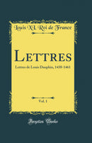 Lettres, Vol. 1: Lettres de Louis Dauphin, 1438-1461 (Classic Reprint)