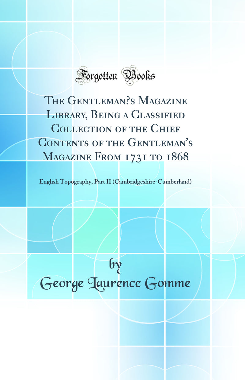 The Gentleman’s Magazine Library, Being a Classified Collection of the Chief Contents of the Gentleman''s Magazine From 1731 to 1868: English Topography, Part II (Cambridgeshire-Cumberland) (Classic Reprint)