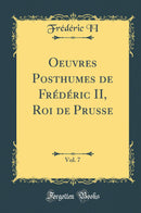 Oeuvres Posthumes de Frédéric II, Roi de Prusse, Vol. 7 (Classic Reprint)