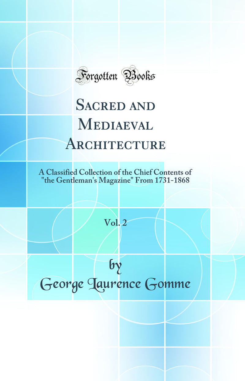 "Sacred and Mediaeval Architecture, Vol. 2: A Classified Collection of the Chief Contents of "the Gentleman''s Magazine" From 1731-1868 (Classic Reprint)"