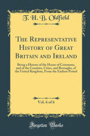 The Representative History of Great Britain and Ireland, Vol. 6 of 6: Being a History of the House of Commons, and of the Counties, Cities, and Boroughs, of the United Kingdom, From the Earliest Period (Classic Reprint)