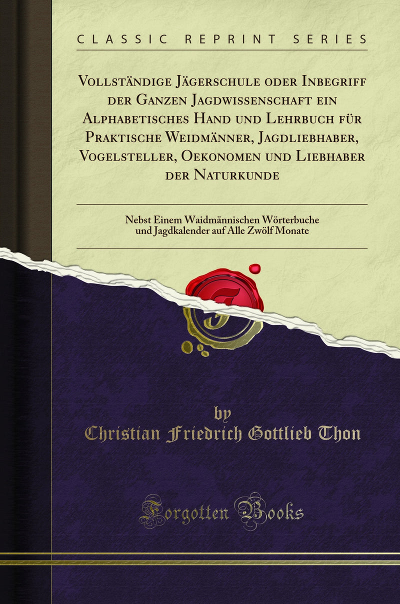 Vollständige Jägerschule oder Inbegriff der Ganzen Jagdwissenschaft ein Alphabetisches Hand und Lehrbuch für Praktische Weidmänner, Jagdliebhaber, Vogelsteller, Oekonomen und Liebhaber der Naturkunde: Nebst Einem Waidmännischen Wörterbuche und Jagdk