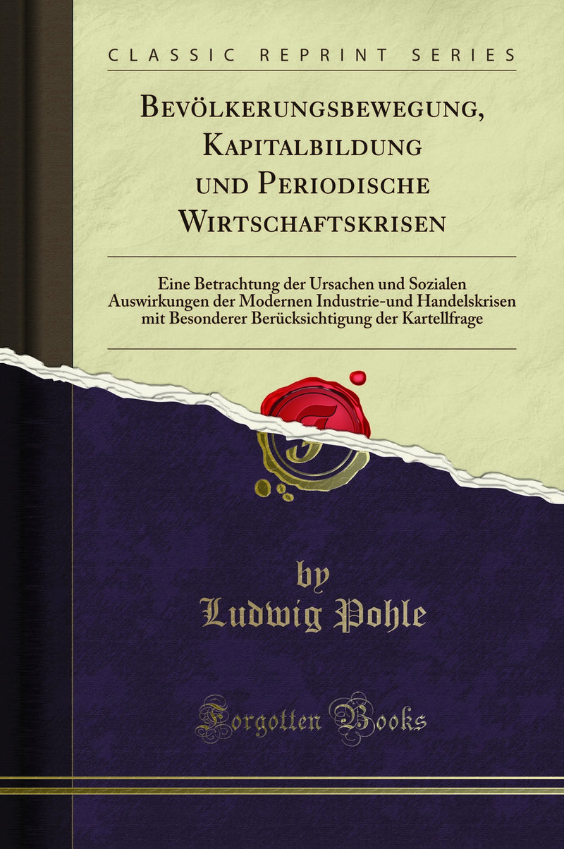 Bevölkerungsbewegung, Kapitalbildung und Periodische Wirtschaftskrisen: Eine Betrachtung der Ursachen und Sozialen Auswirkungen der Modernen Industrie-und Handelskrisen mit Besonderer Berücksichtigung der Kartellfrage (Classic Reprint)