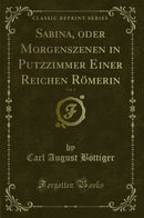 Sabina, oder Morgenszenen in Putzzimmer Einer Reichen Römerin, Vol. 1 (Classic Reprint)