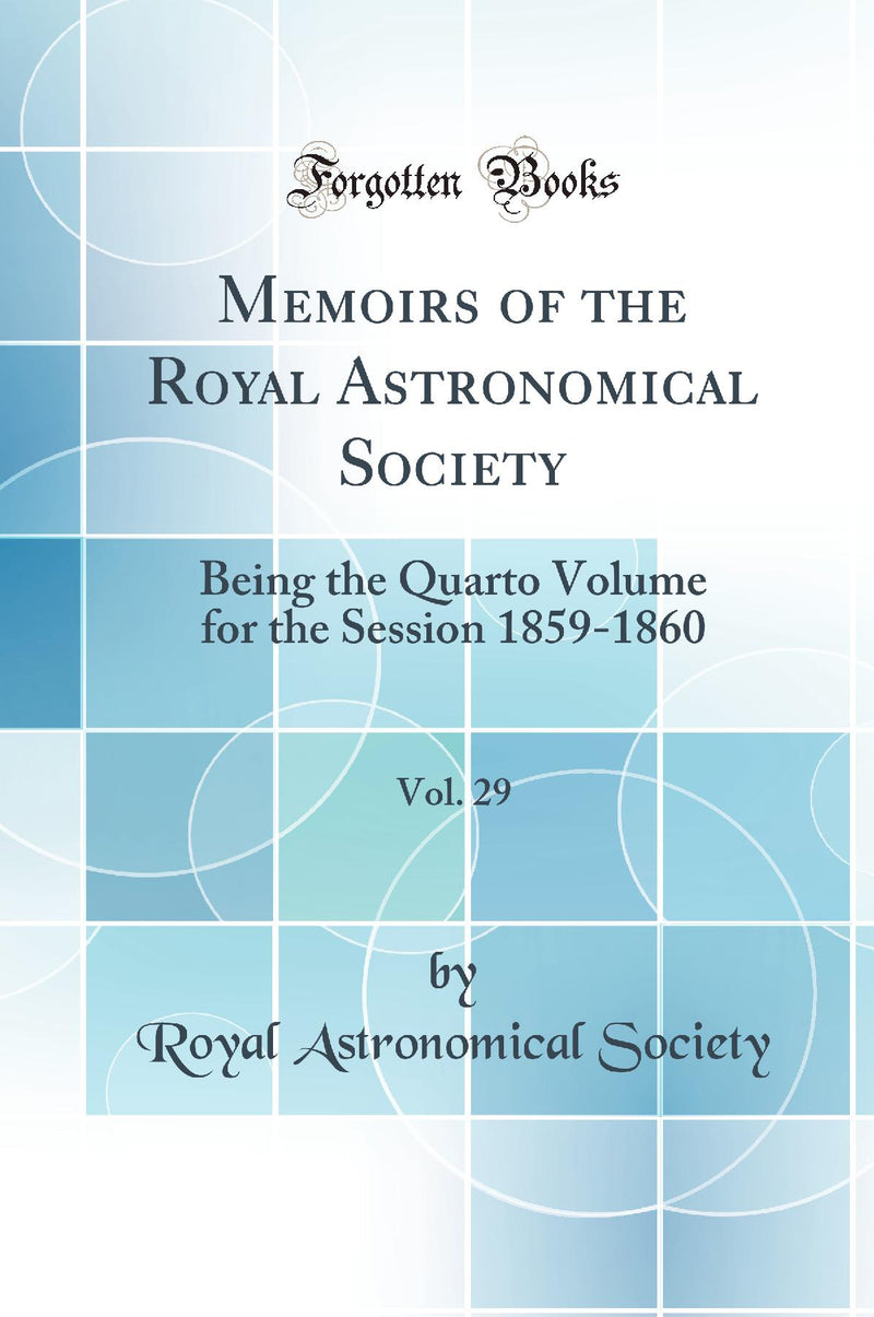 Memoirs of the Royal Astronomical Society, Vol. 29: Being the Quarto Volume for the Session 1859-1860 (Classic Reprint)