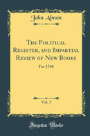 The Political Register, and Impartial Review of New Books, Vol. 3: For 1768 (Classic Reprint)