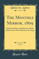 The Monthly Mirror, 1809, Vol. 6: Reflecting Men and Manners, With Strictures on Their Epitome, the Stage (Classic Reprint)