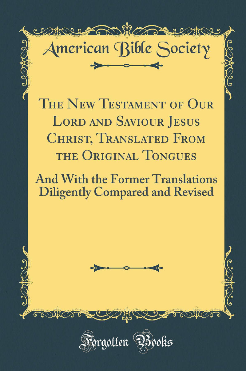 The New Testament of Our Lord and Saviour Jesus Christ, Translated From the Original Tongues: And With the Former Translations Diligently Compared and Revised (Classic Reprint)