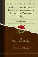 Ergänzungsblätter zur Jenaische Allgemeinen Literatur-Zeitung, 1813, Vol. 1: Erster Jahrgang (Classic Reprint)
