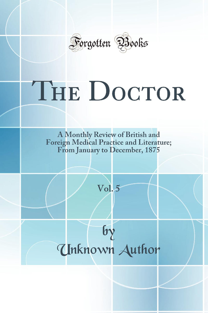 The Doctor, Vol. 5: A Monthly Review of British and Foreign Medical Practice and Literature; From January to December, 1875 (Classic Reprint)