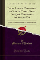 Droit Romain, Transports par Voie de Terre; Droit Français, Transports par Voie de Fer: Au Point de Vue International de la Convention de Berne (Classic Reprint)