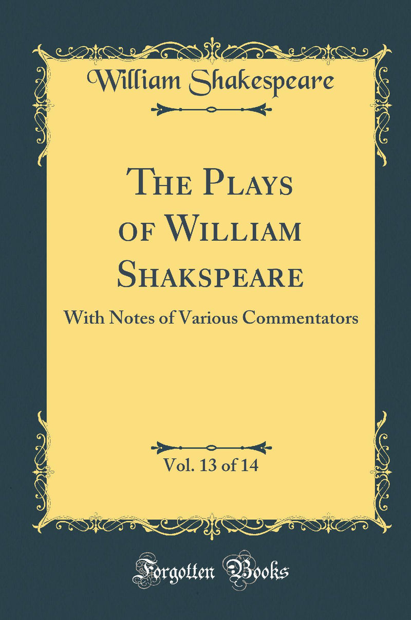 The Plays of William Shakspeare, Vol. 13 of 14: With Notes of Various Commentators (Classic Reprint)