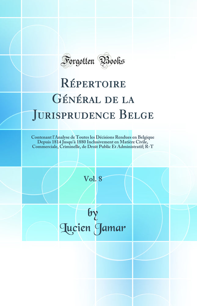 Répertoire Général de la Jurisprudence Belge, Vol. 8: Contenant l''Analyse de Toutes les Décisions Rendues en Belgique Depuis 1814 Jusqu''à 1880 Inclusivement en Matière Civile, Commerciale, Criminelle, de Droit Public Et Administratif; R-T