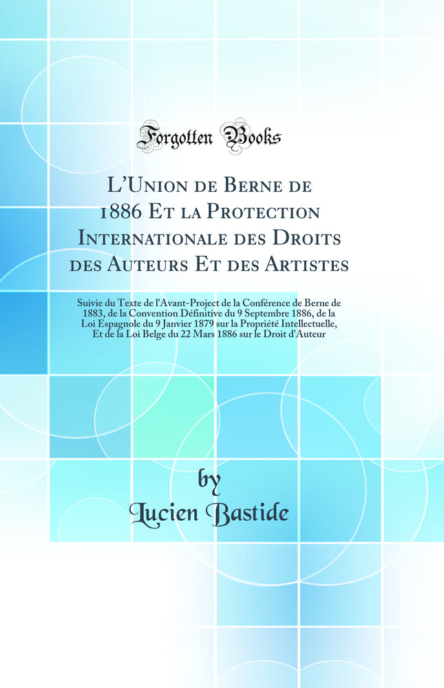L''Union de Berne de 1886 Et la Protection Internationale des Droits des Auteurs Et des Artistes: Suivie du Texte de l''Avant-Project de la Conférence de Berne de 1883, de la Convention Définitive du 9 Septembre 1886, de la Loi Espagnole du 9 Janvier 1879