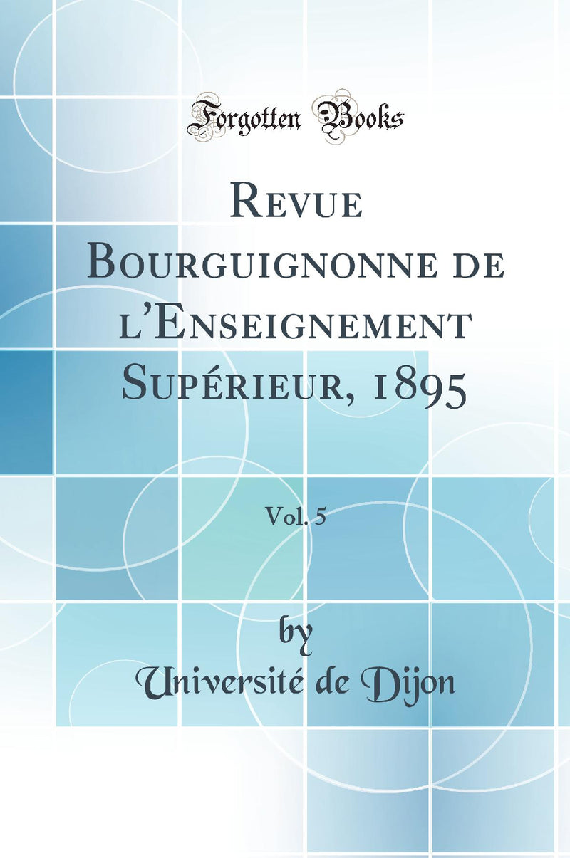Revue Bourguignonne de l''Enseignement Supérieur, 1895, Vol. 5 (Classic Reprint)