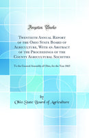 Twentieth Annual Report of the Ohio State Board of Agriculture, With an Abstract of the Proceedings of the County Agricultural Societies: To the General Assembly of Ohio, for the Year 1865 (Classic Reprint)