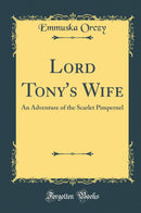 Lord Tony''s Wife: An Adventure of the Scarlet Pimpernel (Classic Reprint)