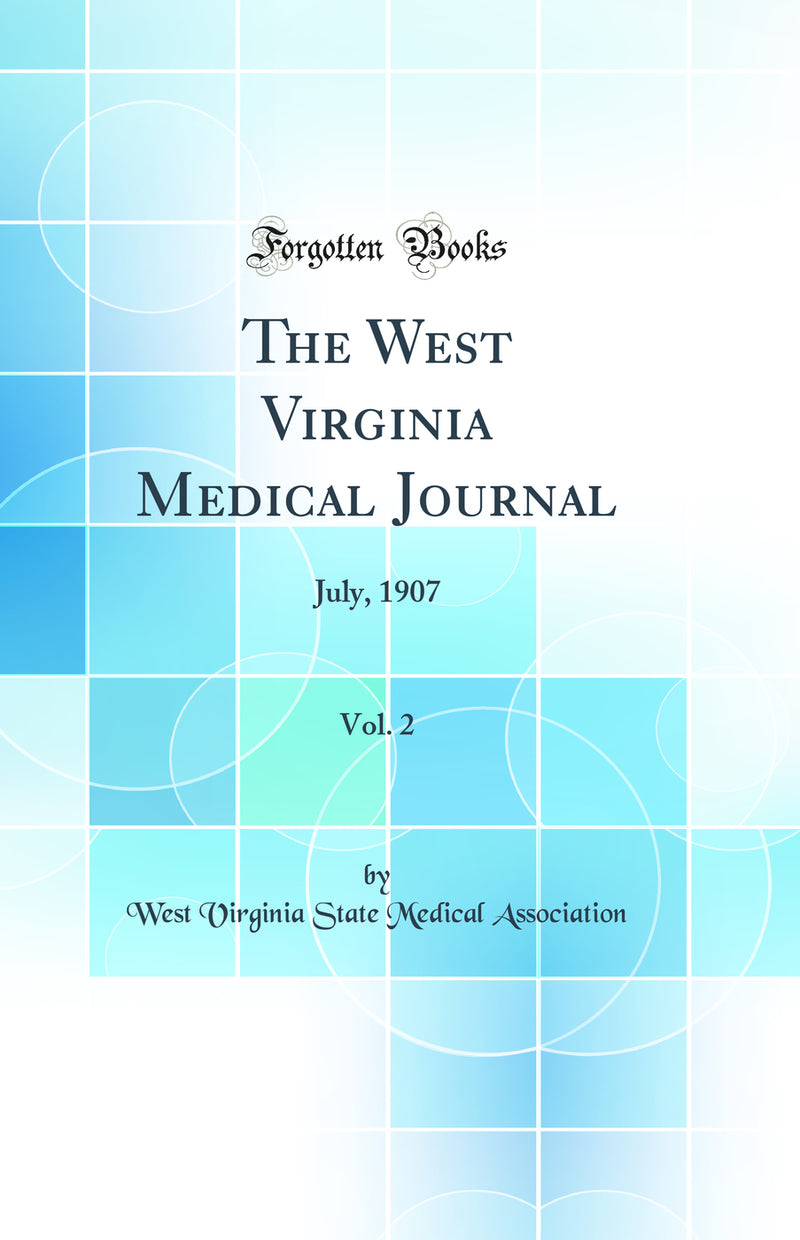 The West Virginia Medical Journal, Vol. 2: July, 1907 (Classic Reprint)
